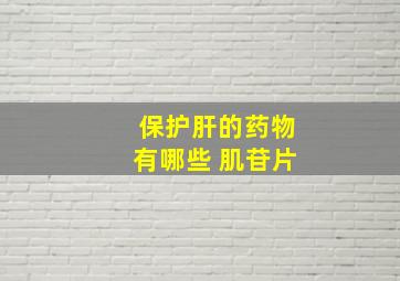 保护肝的药物有哪些 肌苷片